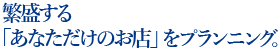 繁盛する 「あなただけのお店」をプランニング。