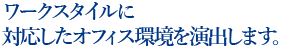 ワークスタイルに 対応したオフィス環境を演出します。